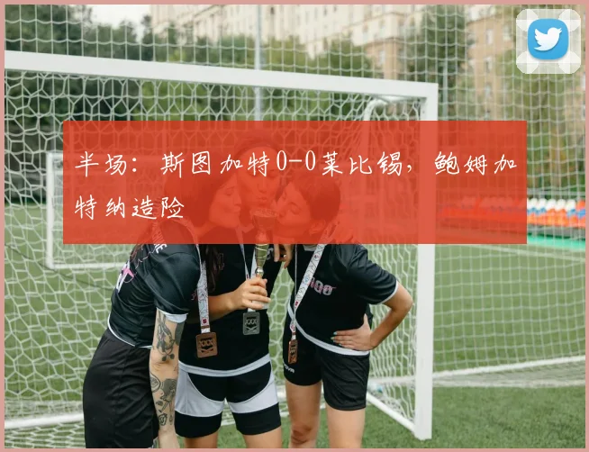 半场：斯图加特0-0莱比锡，鲍姆加特纳造险