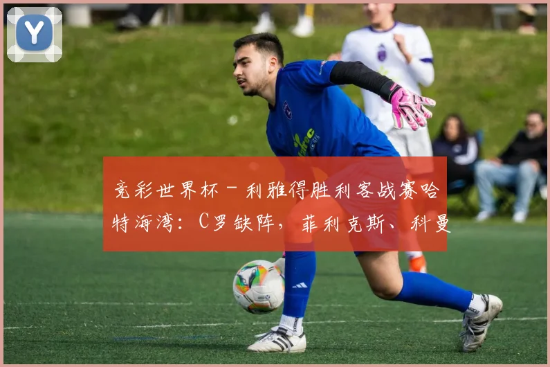 竞彩世界杯 - 利雅得胜利客战赛哈特海湾：C罗缺阵，菲利克斯、科曼首发