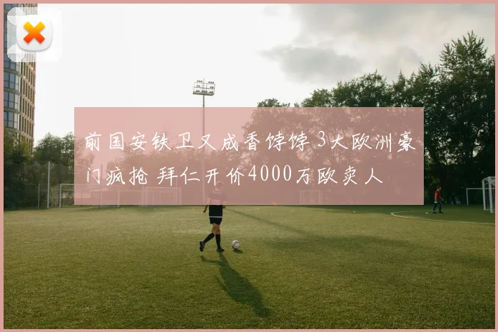 前国安铁卫又成香饽饽 3大欧洲豪门疯抢 拜仁开价4000万欧卖人